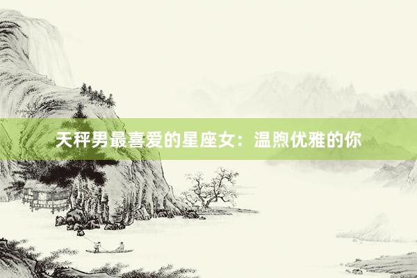 天秤男最喜爱的星座女：温煦优雅的你