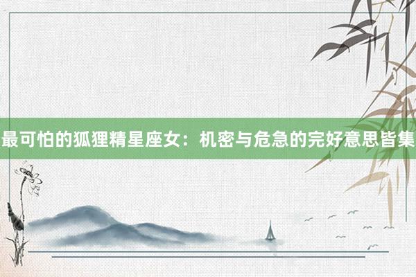 最可怕的狐狸精星座女：机密与危急的完好意思皆集