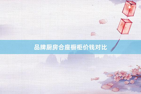 品牌厨房合座橱柜价钱对比