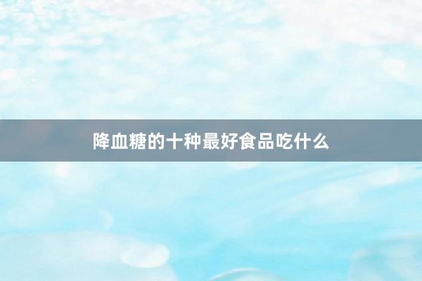 降血糖的十种最好食品吃什么