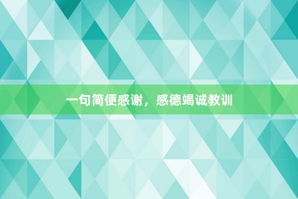 一句简便感谢，感德竭诚教训