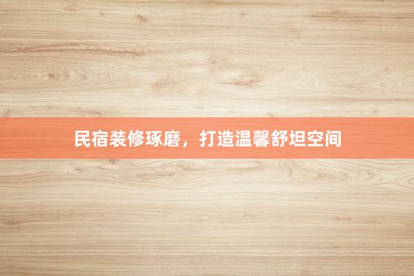民宿装修琢磨，打造温馨舒坦空间