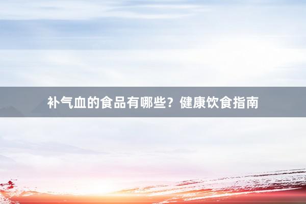 补气血的食品有哪些？健康饮食指南