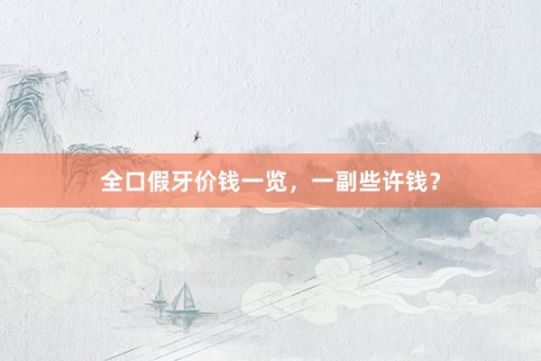 全口假牙价钱一览，一副些许钱？