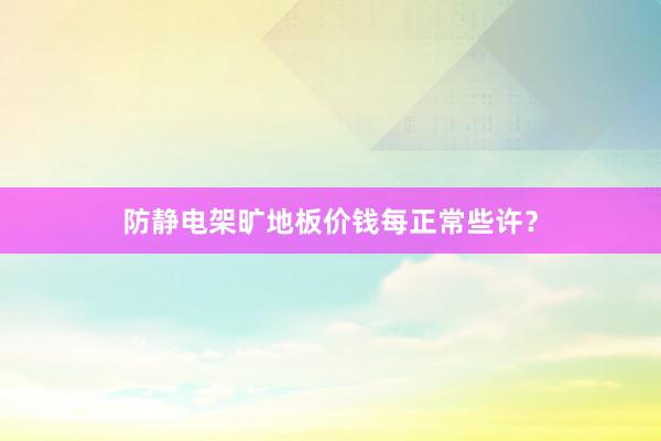 防静电架旷地板价钱每正常些许？