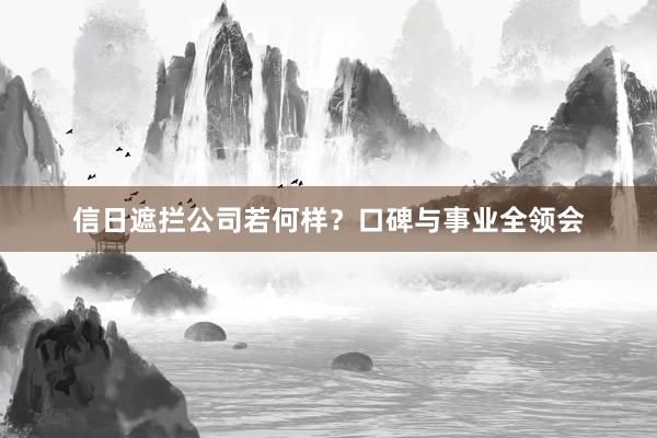 信日遮拦公司若何样？口碑与事业全领会
