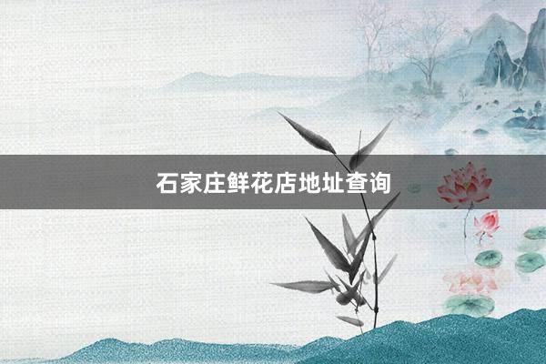 石家庄鲜花店地址查询