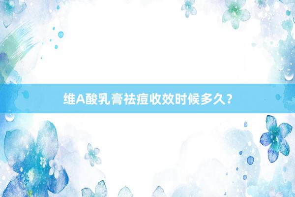 维A酸乳膏祛痘收效时候多久？