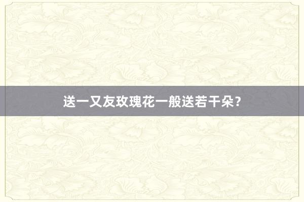 送一又友玫瑰花一般送若干朵？
