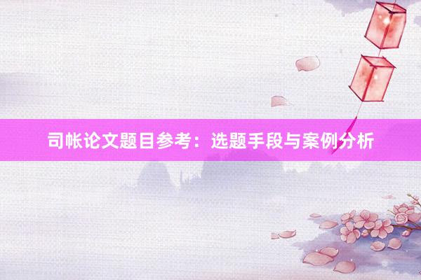 司帐论文题目参考：选题手段与案例分析