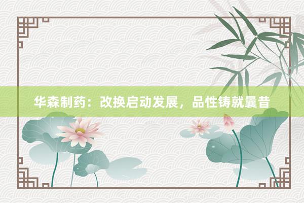 华森制药：改换启动发展，品性铸就曩昔